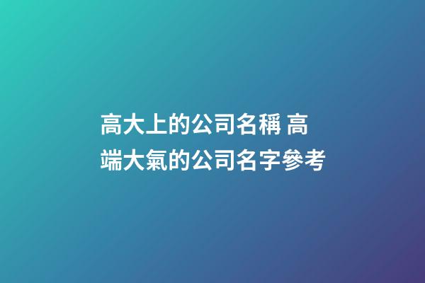 高大上的公司名稱 高端大氣的公司名字參考-第1張-公司起名-玄機派